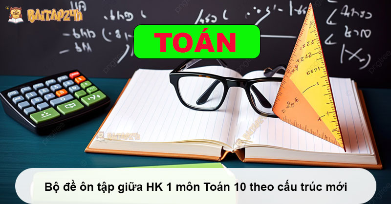 Bộ đề ôn tập giữa HK 1 môn Toán 10 theo cấu trúc mới