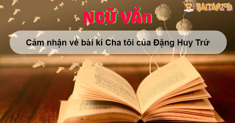 Cảm nhận về bài kí Cha tôi của Đặng Huy Trứ đạt điểm HSG