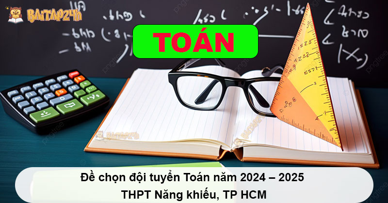 Đề chọn đội tuyển Toán năm 2024 – 2025 THPT Năng khiếu, TP HCM