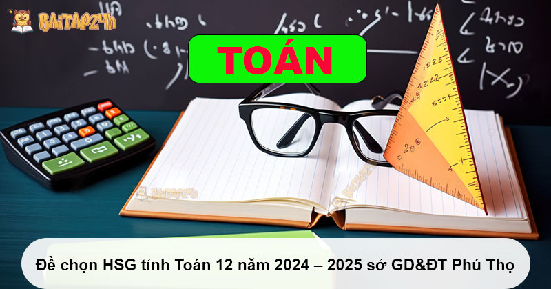 Đề chọn HSG tỉnh Toán 12 năm 2024 - 2025 sở GD&ĐT Phú Thọ