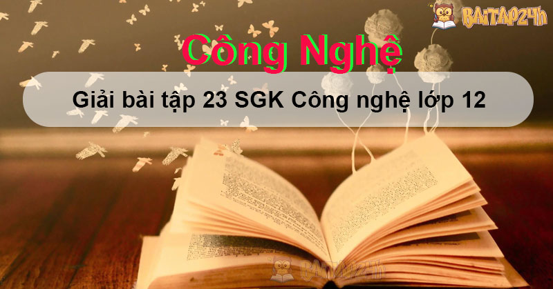 Giải bài tập 23 SGK Công nghệ lớp 12 - Có đáp án