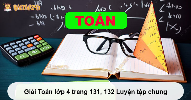 Giải Toán lớp 4 trang 131, 132 Luyện tập chung có đáp án