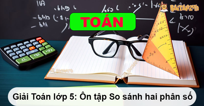 Giải Toán lớp 5: Ôn tập So sánh hai phân số - Có đáp án