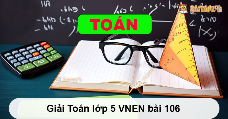 Giải Toán lớp 5 VNEN bài 106 - Có đáp án